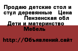 Продаю детские стол и стул деревянные › Цена ­ 2 500 - Пензенская обл. Дети и материнство » Мебель   